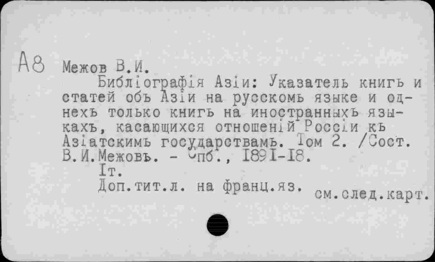 ﻿Межов ö.H.
Библїографія Азіи: Указатель книгь и статей обь Азіи на русскомь языке и оц-нехь только книгь на иностранныхь язы-кахъ, касающихся отношений Россіи кь Азіатскимь госуцарствамь. '1ом 2. /Оост. В.И.Межовь. - ^пб., 1831-18.
1т.
Доп.тит.л. на франц.яз.
А	nu.	О. СМ< СЛЄдфКарт>